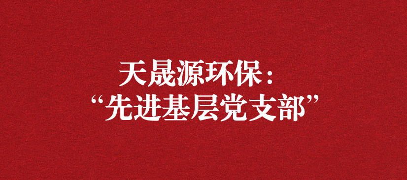 天晟源環保黨支部榮獲“先進基層黨支部”稱號