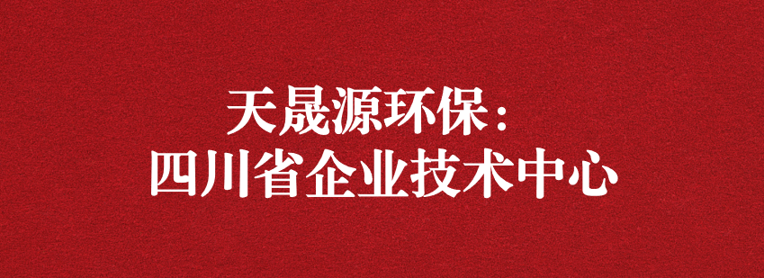 穩抓技術重科研，砥礪奮進爭上游——天晟源環保榮獲“四川省企業技術中心”認定