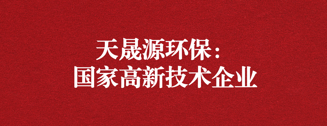 求新求進，以技術創新走高質量發展道路 ——天晟源環保成功通過“國家高新技術企業”認定