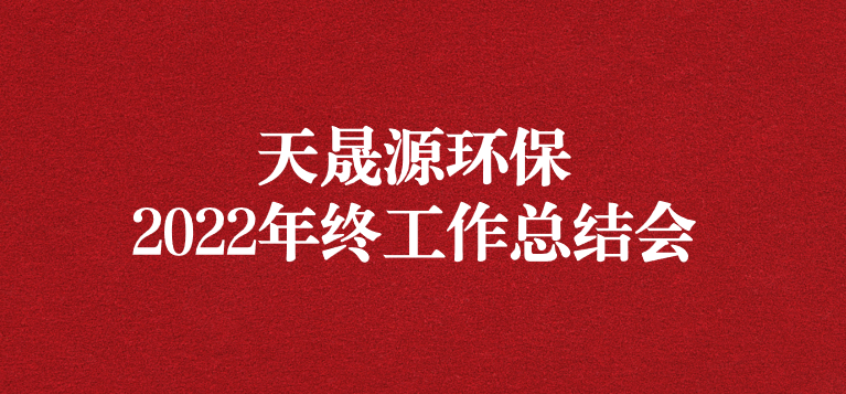 革故鼎新，勇毅前行——天晟源環保召開2022年年終工作總結會