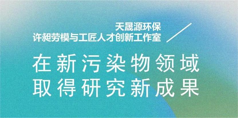 天晟源環?！霸S昶勞模與工匠人才創新工作室”在新污染物領域取得研究新成果